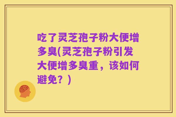吃了灵芝孢子粉大便增多臭(灵芝孢子粉引发大便增多臭重，该如何避免？)