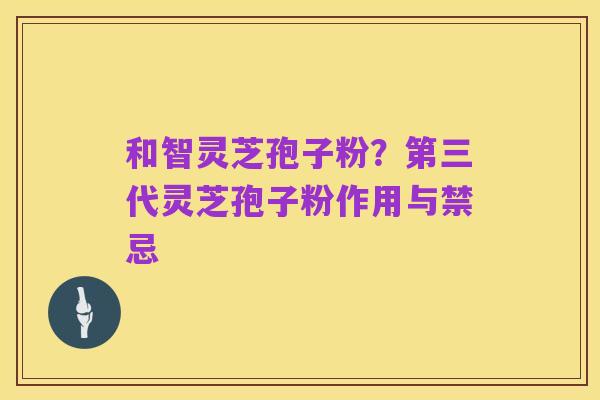 和智灵芝孢子粉？第三代灵芝孢子粉作用与禁忌