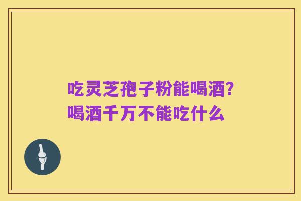 吃灵芝孢子粉能喝酒?喝酒千万不能吃什么
