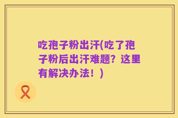 吃孢子粉出汗(吃了孢子粉后出汗难题？这里有解决办法！)