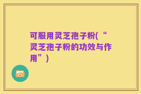 可服用灵芝孢子粉(“灵芝孢子粉的功效与作用”)