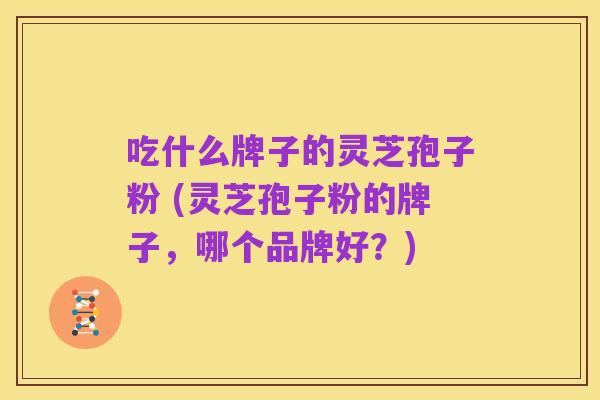吃什么牌子的灵芝孢子粉 (灵芝孢子粉的牌子,哪个品牌好?)
