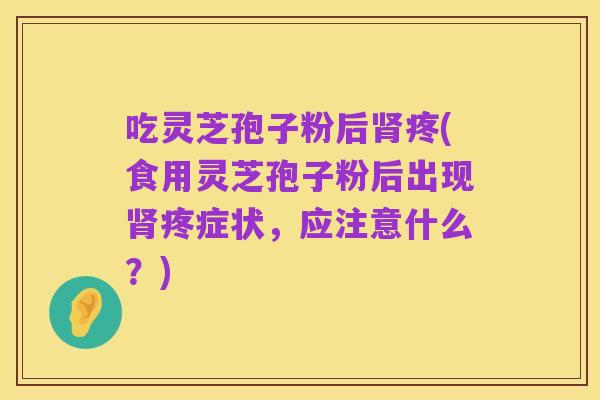 吃灵芝孢子粉后肾疼(食用灵芝孢子粉后出现肾疼症状,应注意什么?)