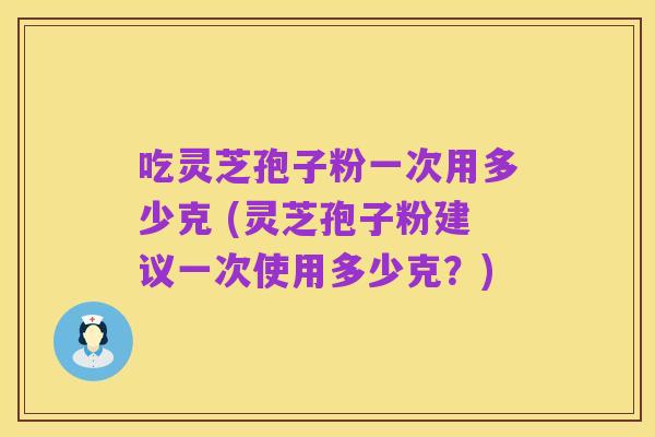 吃灵芝孢子粉一次用多少克 (灵芝孢子粉建议一次使用多少克?)