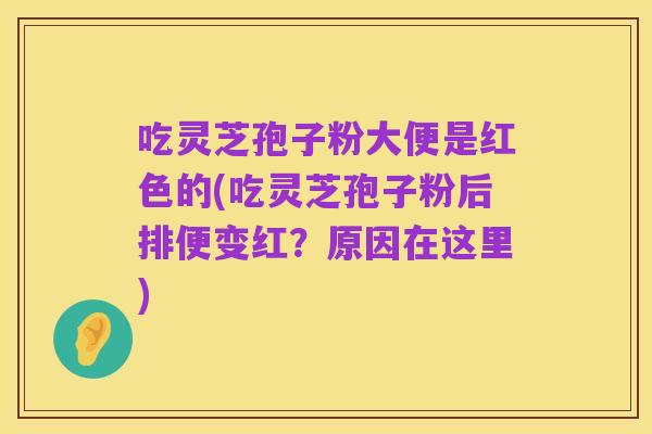 吃灵芝孢子粉大便是红色的(吃灵芝孢子粉后排便变红?原因在这里)