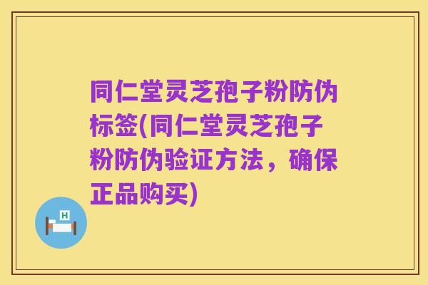 同仁堂灵芝孢子粉防伪标签(同仁堂灵芝孢子粉防伪验证方法,确保正品购买)