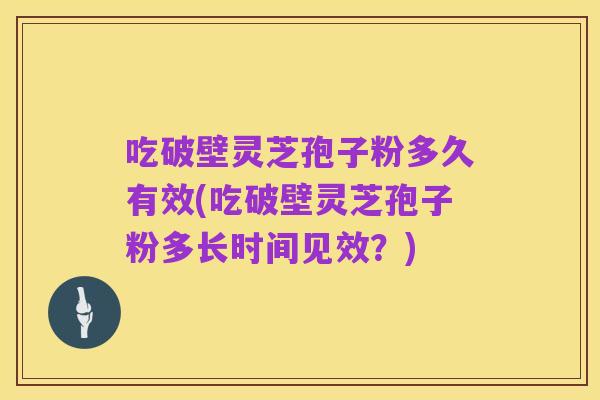 吃破壁灵芝孢子粉多久有效(吃破壁灵芝孢子粉多长时间见效？)