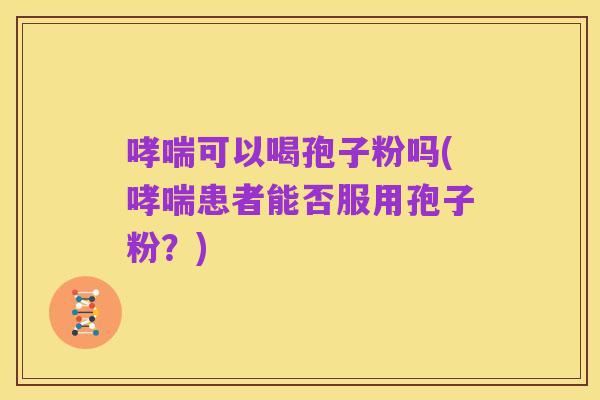 哮喘可以喝孢子粉吗(哮喘患者能否服用孢子粉?)