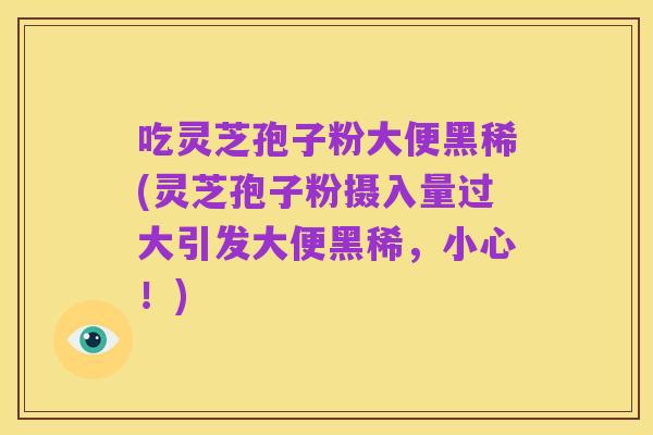 吃灵芝孢子粉大便黑稀(灵芝孢子粉摄入量过大引发大便黑稀,小心!)