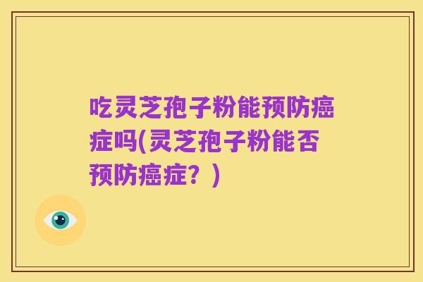 吃灵芝孢子粉能预防癌症吗(灵芝孢子粉能否预防癌症?)