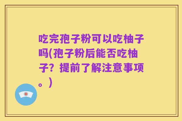 吃完孢子粉可以吃柚子吗(孢子粉后能否吃柚子?提前了解注意事项。)