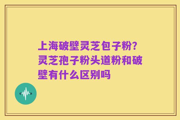 上海破壁灵芝包子粉?灵芝孢子粉头道粉和破壁有什么区别吗