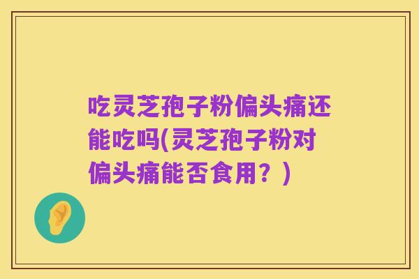 吃灵芝孢子粉偏头痛还能吃吗(灵芝孢子粉对偏头痛能否食用？)