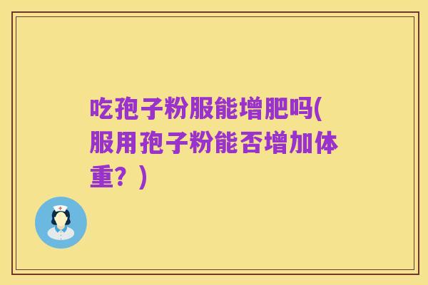 吃孢子粉服能增肥吗(服用孢子粉能否增加体重?)