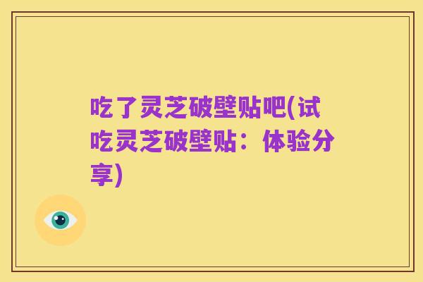 吃了灵芝破壁贴吧(试吃灵芝破壁贴:体验分享)