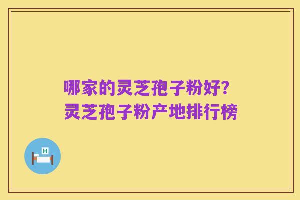 哪家的灵芝孢子粉好?灵芝孢子粉产地排行榜