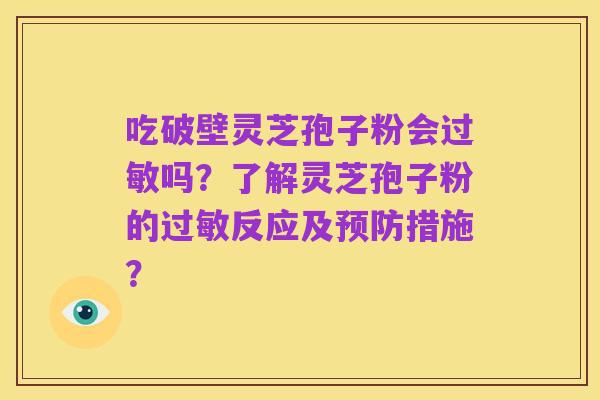 吃破壁灵芝孢子粉会过敏吗？了解灵芝孢子粉的过敏反应及预防措施？