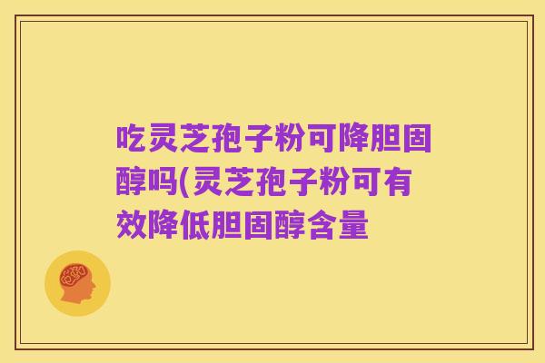 吃灵芝孢子粉可降胆固醇吗(灵芝孢子粉可有效降低胆固醇含量