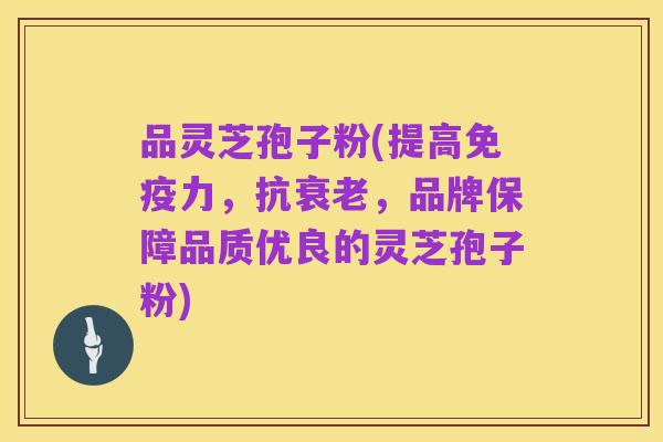 品灵芝孢子粉(提高免疫力,抗衰老,品牌保障品质优良的灵芝孢子粉)