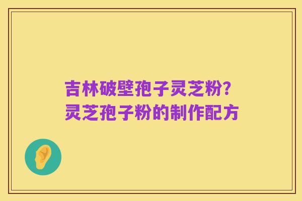吉林破壁孢子灵芝粉？灵芝孢子粉的制作配方