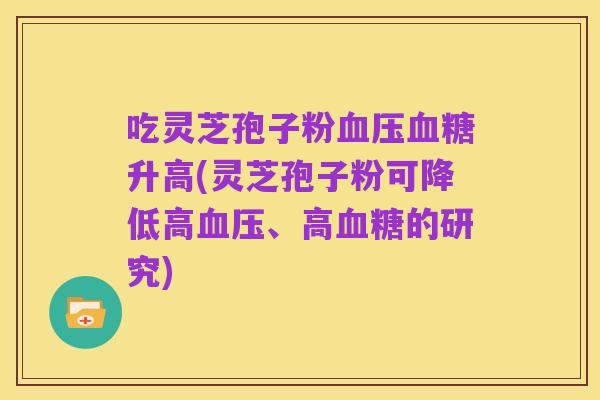 吃灵芝孢子粉血压血糖升高(灵芝孢子粉可降低高血压、高血糖的研究)