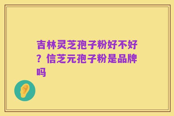 吉林灵芝孢子粉好不好?信芝元孢子粉是品牌吗