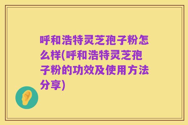 呼和浩特灵芝孢子粉怎么样(呼和浩特灵芝孢子粉的功效及使用方法分享)