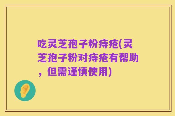 吃灵芝孢子粉痔疮(灵芝孢子粉对痔疮有帮助,但需谨慎使用)
