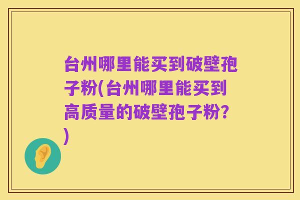 台州哪里能买到破壁孢子粉(台州哪里能买到高质量的破壁孢子粉？)