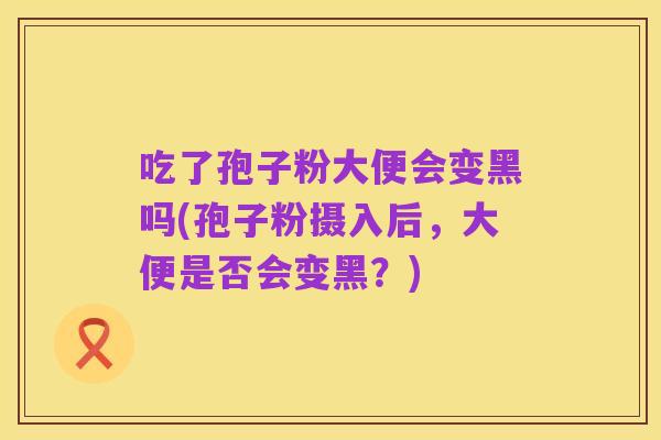 吃了孢子粉大便会变黑吗(孢子粉摄入后，大便是否会变黑？)