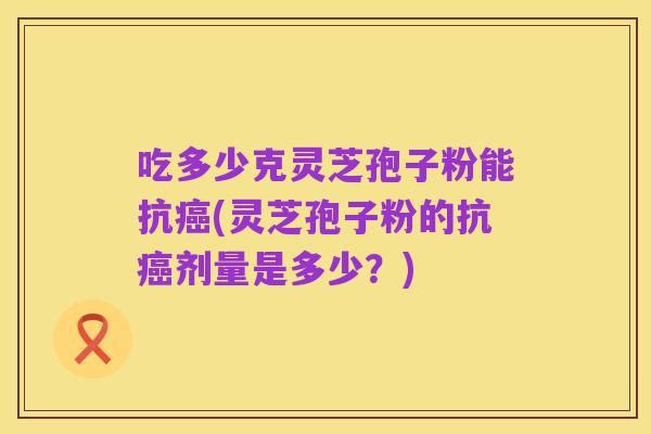 吃多少克灵芝孢子粉能抗癌(灵芝孢子粉的抗癌剂量是多少？)