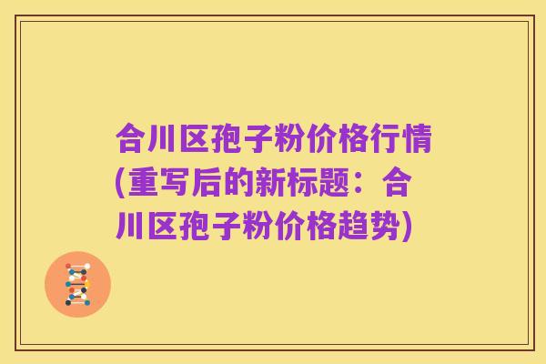 合川区孢子粉价格行情(重写后的新标题:合川区孢子粉价格趋势)