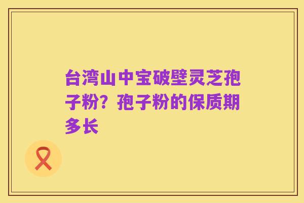 台湾山中宝破壁灵芝孢子粉?孢子粉的保质期多长