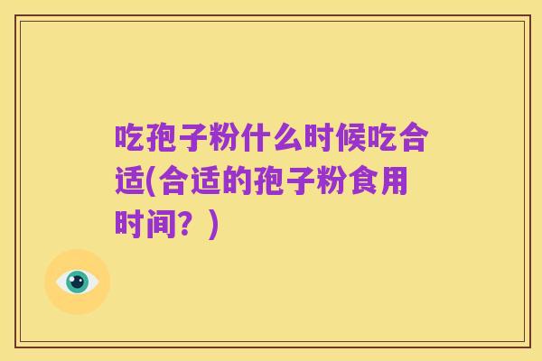 吃孢子粉什么时候吃合适(合适的孢子粉食用时间?)