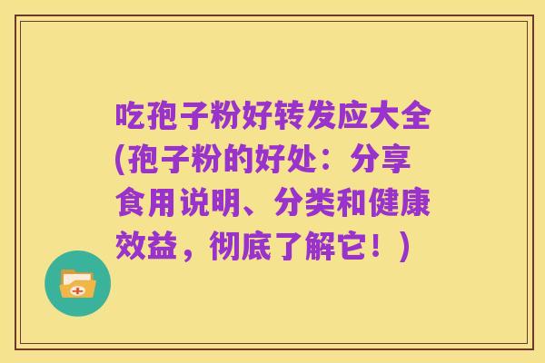 吃孢子粉好转发应大全(孢子粉的好处:分享食用说明、分类和健康效益,彻底了解它!)