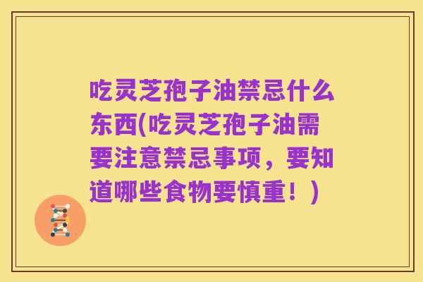吃灵芝孢子油禁忌什么东西(吃灵芝孢子油需要注意禁忌事项,要知道哪些食物要慎重!)