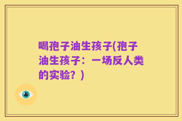 喝孢子油生孩子(孢子油生孩子：一场反人类的实验？)