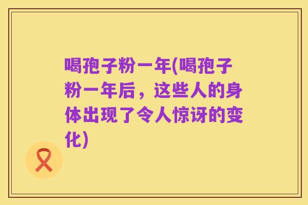 喝孢子粉一年(喝孢子粉一年后,这些人的身体出现了令人惊讶的变化)
