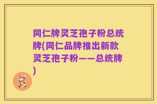 同仁牌灵芝孢子粉总统牌(同仁品牌推出新款灵芝孢子粉——总统牌)