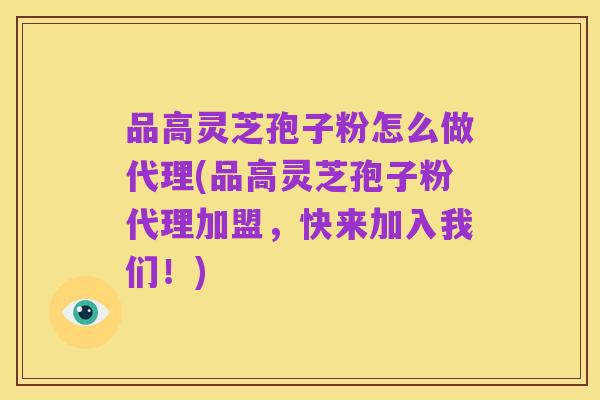 品高灵芝孢子粉怎么做代理(品高灵芝孢子粉代理加盟,快来加入我们!)