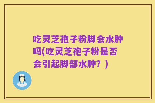 吃灵芝孢子粉脚会水肿吗(吃灵芝孢子粉是否会引起脚部水肿?)