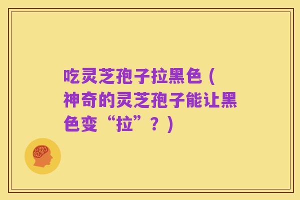 吃灵芝孢子拉黑色 (神奇的灵芝孢子能让黑色变“拉”?)