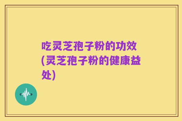 吃灵芝孢子粉的功效 (灵芝孢子粉的健康益处)