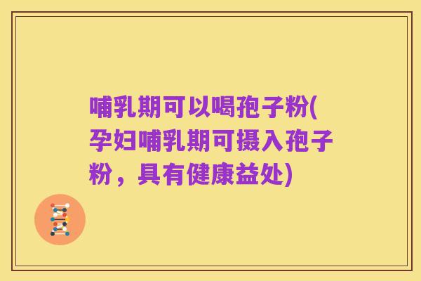 哺乳期可以喝孢子粉(孕妇哺乳期可摄入孢子粉，具有健康益处)