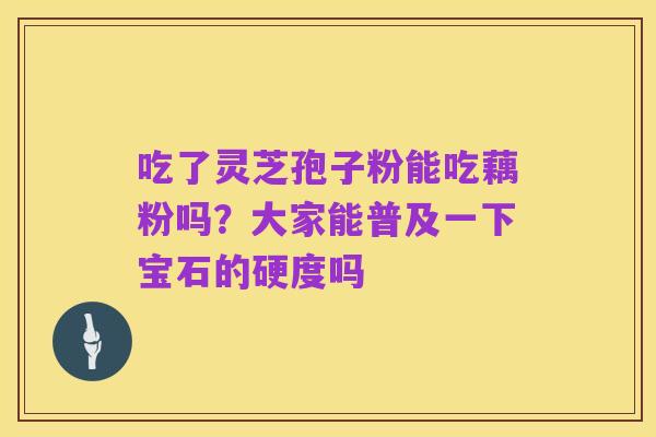 吃了灵芝孢子粉能吃藕粉吗?大家能普及一下宝石的硬度吗