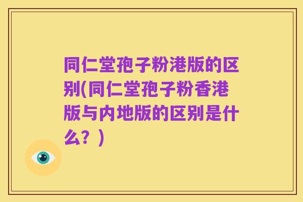 同仁堂孢子粉港版的区别(同仁堂孢子粉香港版与内地版的区别是什么?)