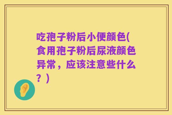 吃孢子粉后小便颜色(食用孢子粉后尿液颜色异常,应该注意些什么?)