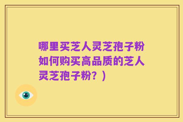 哪里买芝人灵芝孢子粉如何购买高品质的芝人灵芝孢子粉?)