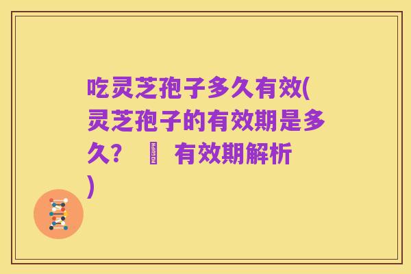 吃灵芝孢子多久有效(灵芝孢子的有效期是多久？ – 有效期解析)