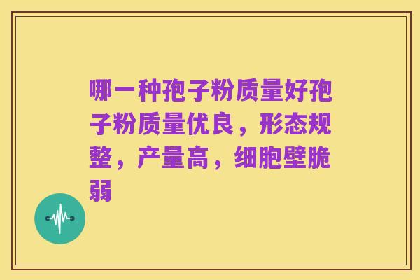 哪一种孢子粉质量好孢子粉质量优良,形态规整,产量高,细胞壁脆弱